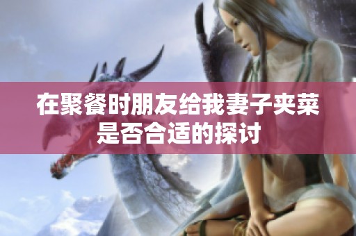 在聚餐时朋友给我妻子夹菜是否合适的探讨