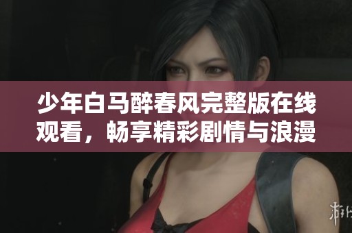 少年白马醉春风完整版在线观看，畅享精彩剧情与浪漫故事