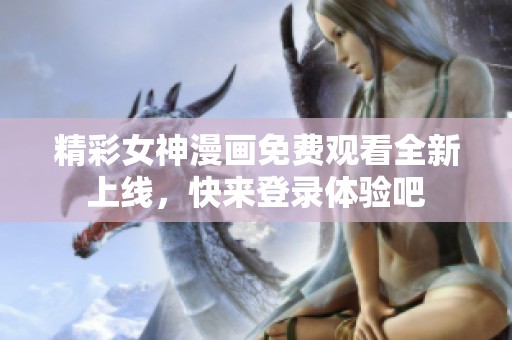 精彩女神漫画免费观看全新上线，快来登录体验吧