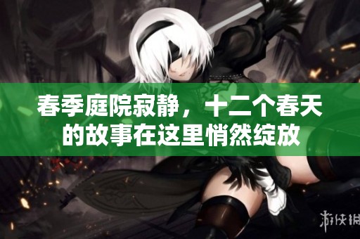 春季庭院寂静，十二个春天的故事在这里悄然绽放