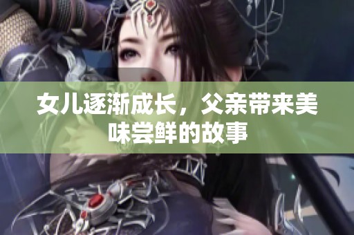 女儿逐渐成长，父亲带来美味尝鲜的故事