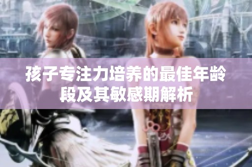 孩子专注力培养的最佳年龄段及其敏感期解析