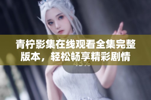 青柠影集在线观看全集完整版本，轻松畅享精彩剧情