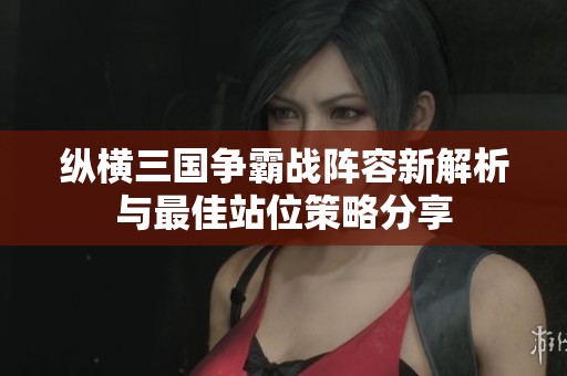 纵横三国争霸战阵容新解析与最佳站位策略分享
