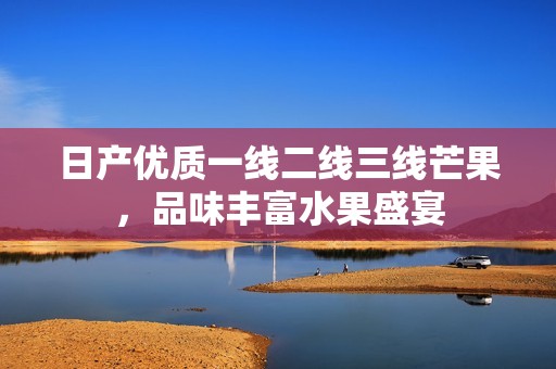 日产优质一线二线三线芒果，品味丰富水果盛宴