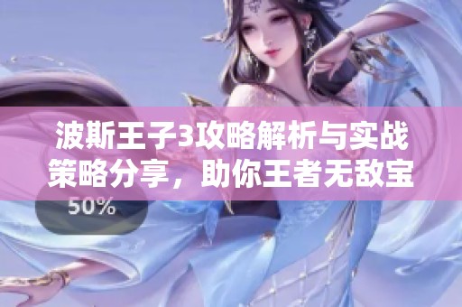 波斯王子3攻略解析与实战策略分享，助你王者无敌宝典