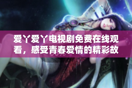 爱丫爱丫电视剧免费在线观看，感受青春爱情的精彩故事