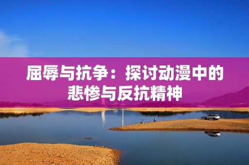 屈辱与抗争：探讨动漫中的悲惨与反抗精神