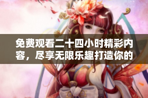 免费观看二十四小时精彩内容，尽享无限乐趣打造你的追剧时光