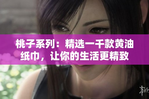 桃子系列：精选一千款黄油纸巾，让你的生活更精致