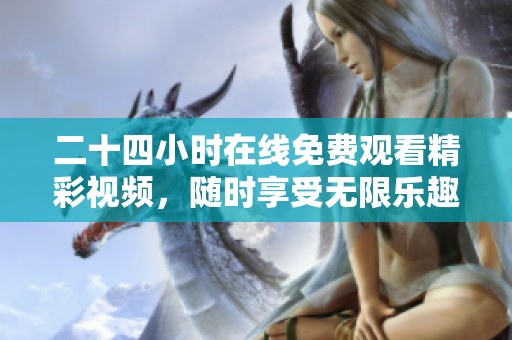 二十四小时在线免费观看精彩视频，随时享受无限乐趣