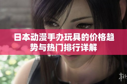 日本动漫手办玩具的价格趋势与热门排行详解