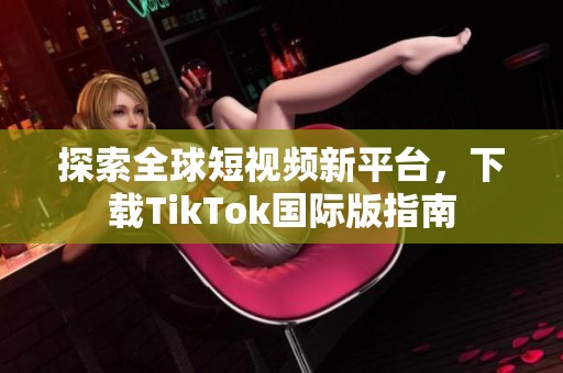 探索全球短视频新平台，下载TikTok国际版指南
