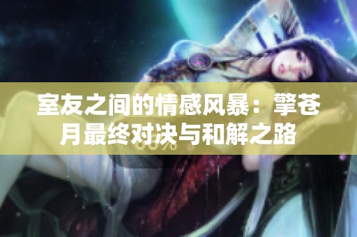 室友之间的情感风暴：擎苍月最终对决与和解之路