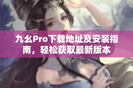 九幺Pro下载地址及安装指南，轻松获取最新版本