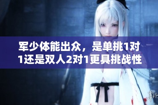 军少体能出众，是单挑1对1还是双人2对1更具挑战性
