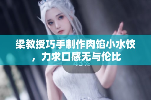 梁教授巧手制作肉馅小水饺，力求口感无与伦比