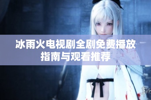 冰雨火电视剧全剧免费播放指南与观看推荐