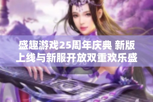 盛趣游戏25周年庆典 新版上线与新服开放双重欢乐盛宴