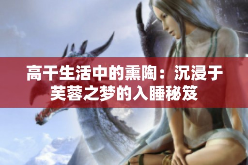 高干生活中的熏陶：沉浸于芙蓉之梦的入睡秘笈