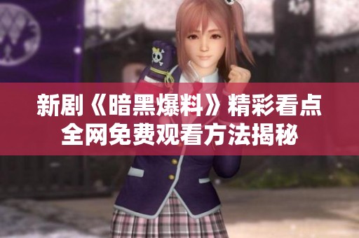 新剧《暗黑爆料》精彩看点全网免费观看方法揭秘