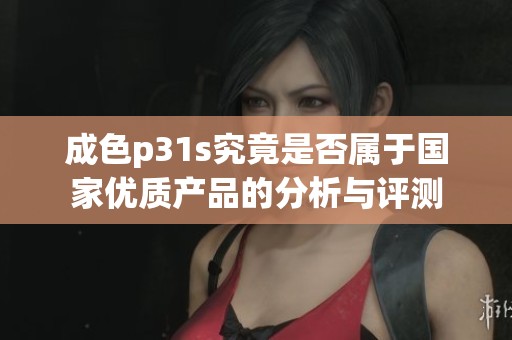 成色p31s究竟是否属于国家优质产品的分析与评测