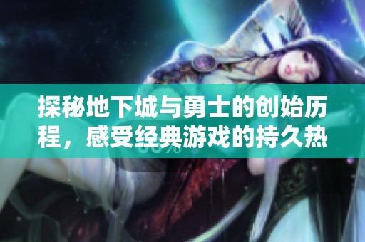 探秘地下城与勇士的创始历程，感受经典游戏的持久热情与魅力