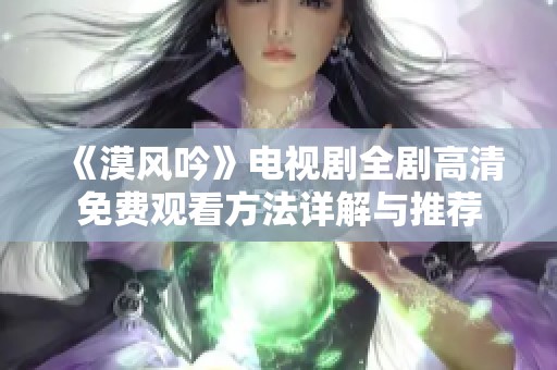 《漠风吟》电视剧全剧高清免费观看方法详解与推荐