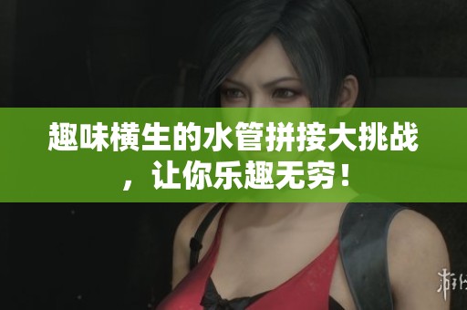 趣味横生的水管拼接大挑战，让你乐趣无穷！