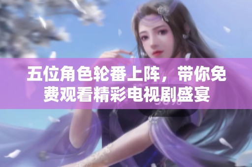 五位角色轮番上阵，带你免费观看精彩电视剧盛宴
