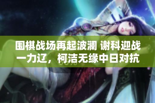 围棋战场再起波澜 谢科迎战一力辽，柯洁无缘中日对抗赛