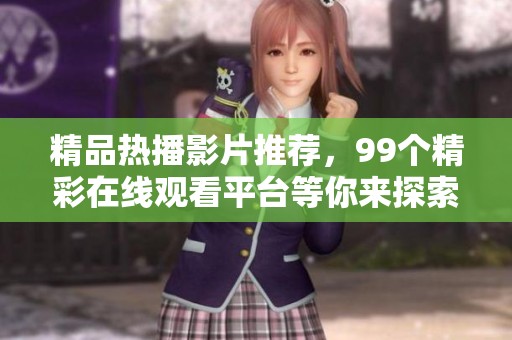 精品热播影片推荐，99个精彩在线观看平台等你来探索