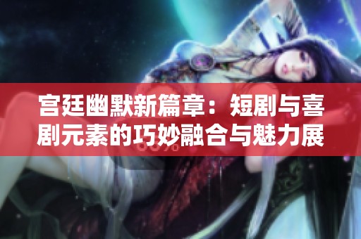 宫廷幽默新篇章：短剧与喜剧元素的巧妙融合与魅力展示