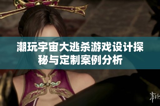 潮玩宇宙大逃杀游戏设计探秘与定制案例分析