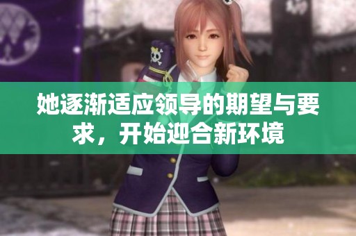她逐渐适应领导的期望与要求，开始迎合新环境