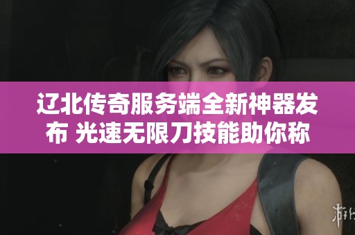 辽北传奇服务端全新神器发布 光速无限刀技能助你称霸传奇世界