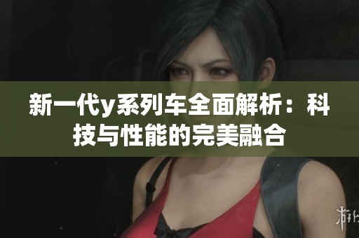 新一代y系列车全面解析：科技与性能的完美融合