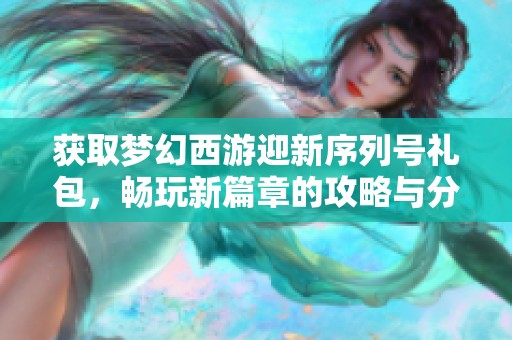 获取梦幻西游迎新序列号礼包，畅玩新篇章的攻略与分享