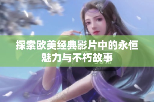 探索欧美经典影片中的永恒魅力与不朽故事