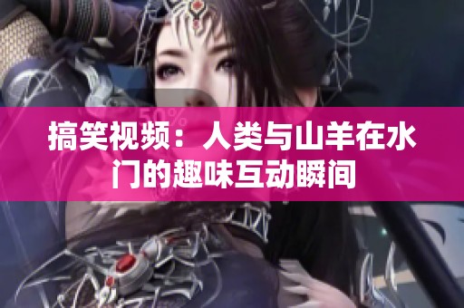 搞笑视频：人类与山羊在水门的趣味互动瞬间