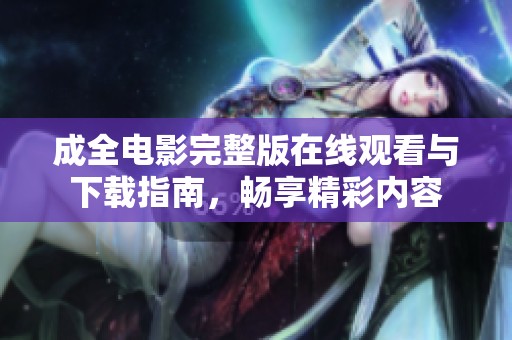 成全电影完整版在线观看与下载指南，畅享精彩内容