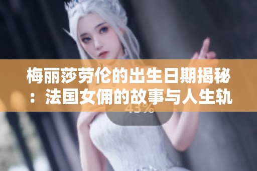 梅丽莎劳伦的出生日期揭秘：法国女佣的故事与人生轨迹