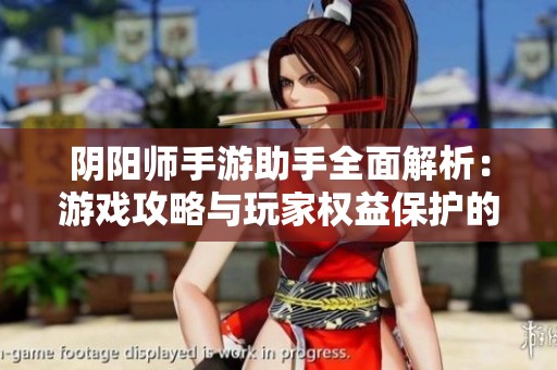 阴阳师手游助手全面解析：游戏攻略与玩家权益保护的重要工具