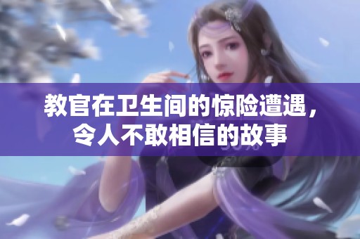 教官在卫生间的惊险遭遇，令人不敢相信的故事