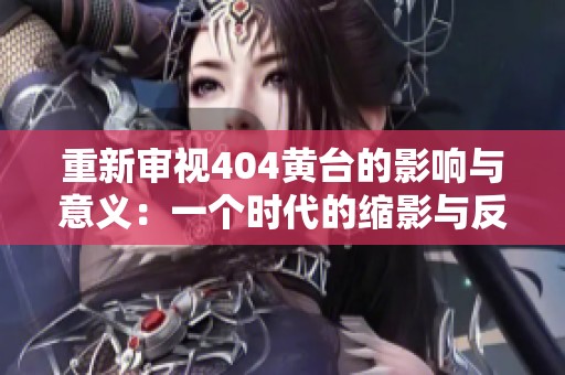 重新审视404黄台的影响与意义：一个时代的缩影与反思