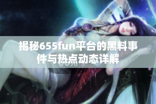 揭秘655fun平台的黑料事件与热点动态详解