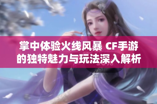 掌中体验火线风暴 CF手游的独特魅力与玩法深入解析