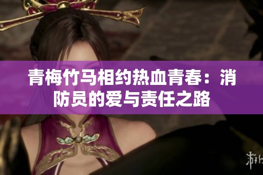 青梅竹马相约热血青春：消防员的爱与责任之路