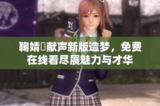 鞠婧祎献声新版造梦，免费在线看尽展魅力与才华