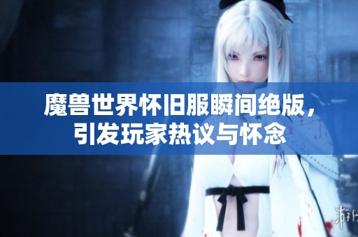 魔兽世界怀旧服瞬间绝版，引发玩家热议与怀念